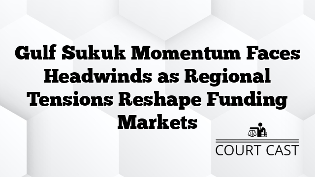 Gulf Sukuk Momentum Faces Headwinds as Regional Tensions Reshape Funding Markets