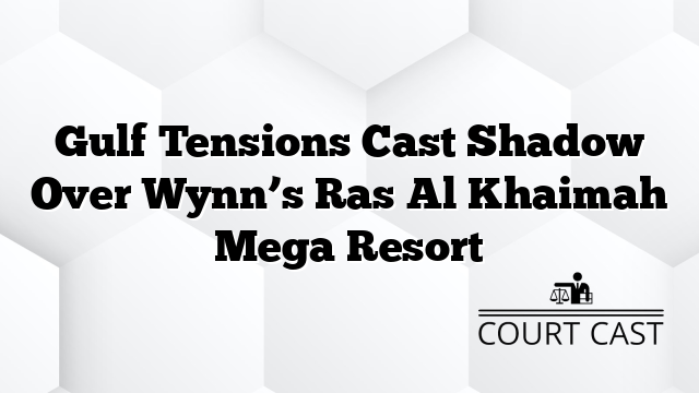 Gulf Tensions Cast Shadow Over Wynn’s Ras Al Khaimah Mega Resort
