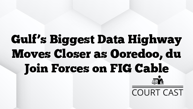 Gulf’s Biggest Data Highway Moves Closer as Ooredoo, du Join Forces on FIG Cable
