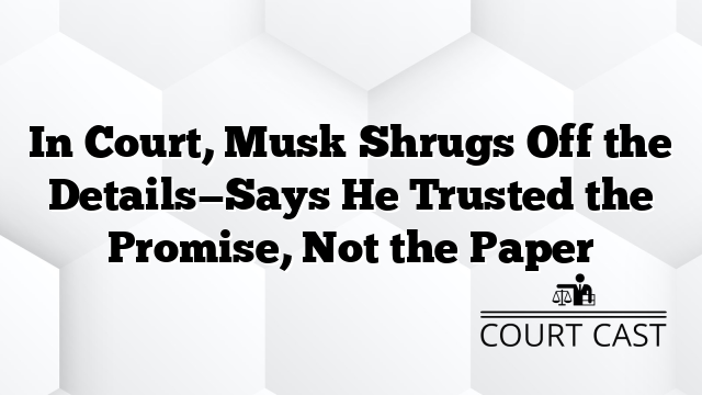In Court, Musk Shrugs Off the Details—Says He Trusted the Promise, Not the Paper