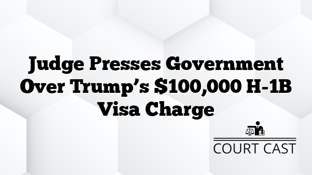 Judge Presses Government Over Trump’s $100,000 H-1B Visa Charge