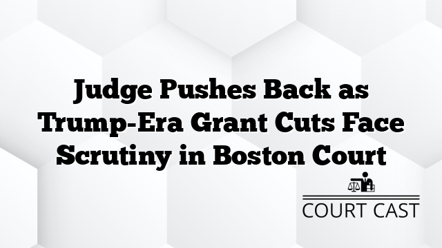 Judge Pushes Back as Trump-Era Grant Cuts Face Scrutiny in Boston Court