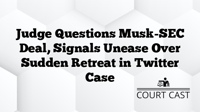 Judge Questions Musk-SEC Deal, Signals Unease Over Sudden Retreat in Twitter Case