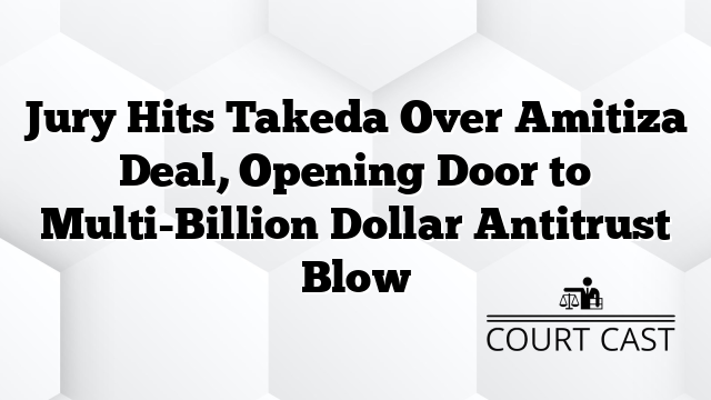Jury Hits Takeda Over Amitiza Deal, Opening Door to Multi-Billion Dollar Antitrust Blow
