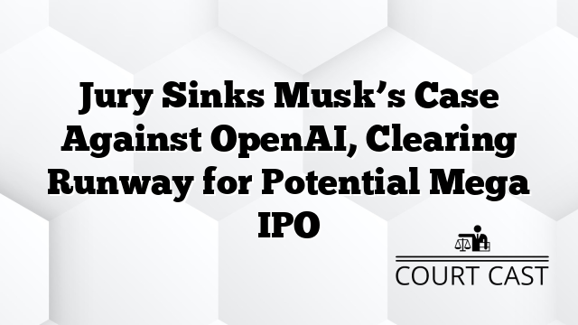 Jury Sinks Musk’s Case Against OpenAI, Clearing Runway for Potential Mega IPO