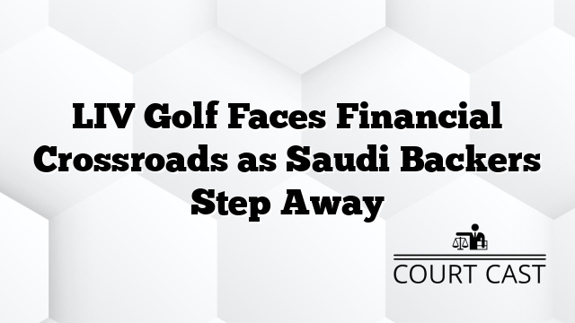 LIV Golf Faces Financial Crossroads as Saudi Backers Step Away