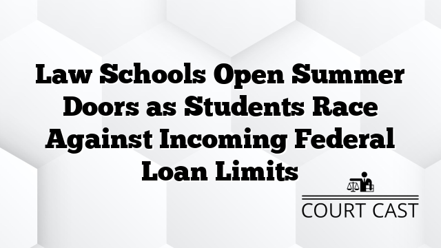 Law Schools Open Summer Doors as Students Race Against Incoming Federal Loan Limits