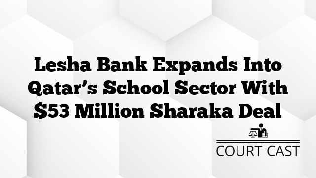 Lesha Bank Expands Into Qatar’s School Sector With $53 Million Sharaka Deal
