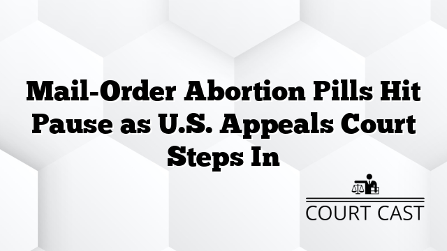Mail-Order Abortion Pills Hit Pause as U.S. Appeals Court Steps In