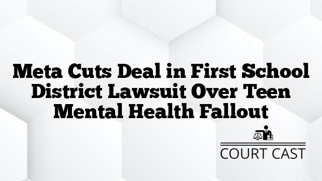 Meta Cuts Deal in First School District Lawsuit Over Teen Mental Health Fallout