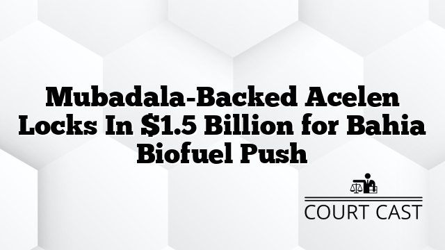 Mubadala-Backed Acelen Locks In $1.5 Billion for Bahia Biofuel Push
