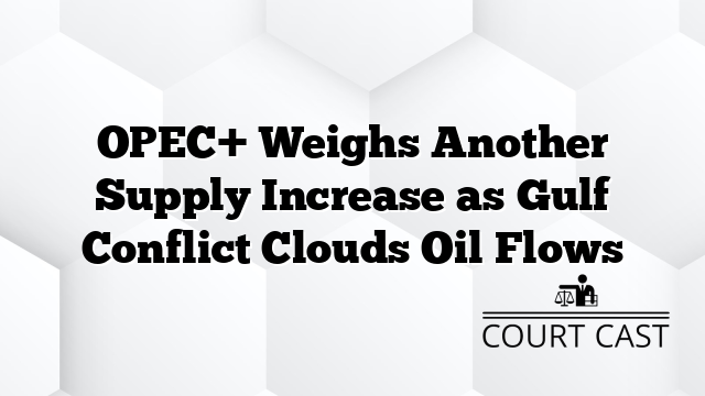 OPEC+ Weighs Another Supply Increase as Gulf Conflict Clouds Oil Flows