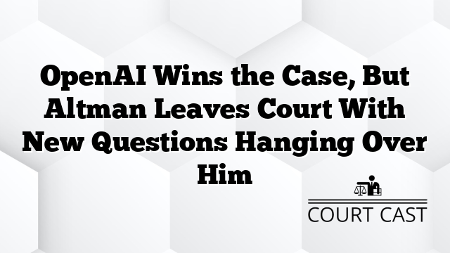 OpenAI Wins the Case, But Altman Leaves Court With New Questions Hanging Over Him