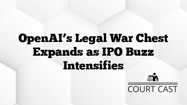 OpenAI’s Legal War Chest Expands as IPO Buzz Intensifies