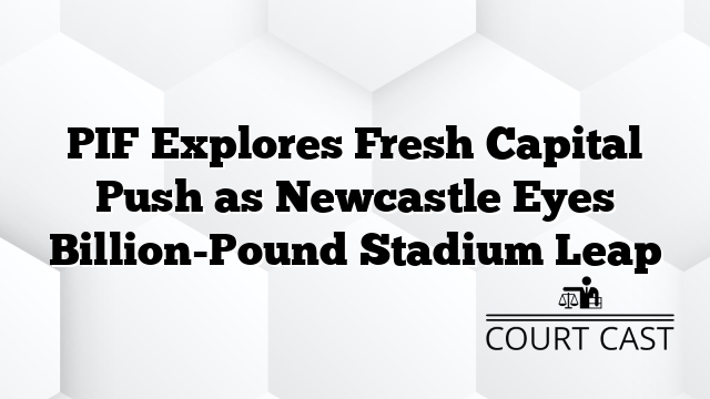 PIF Explores Fresh Capital Push as Newcastle Eyes Billion-Pound Stadium Leap