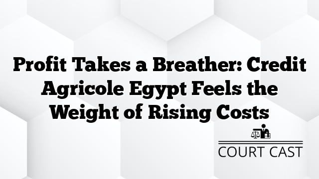 Profit Takes a Breather: Credit Agricole Egypt Feels the Weight of Rising Costs