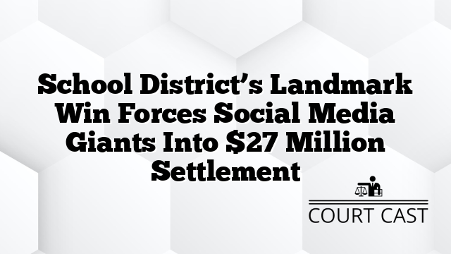 School District’s Landmark Win Forces Social Media Giants Into $27 Million Settlement