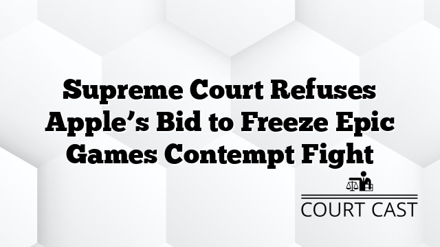Supreme Court Refuses Apple’s Bid to Freeze Epic Games Contempt Fight
