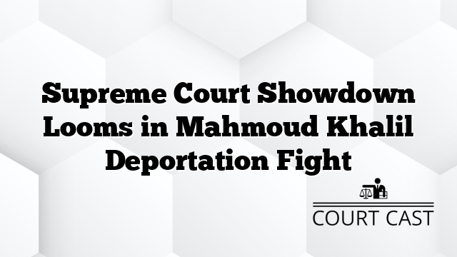 Supreme Court Showdown Looms in Mahmoud Khalil Deportation Fight