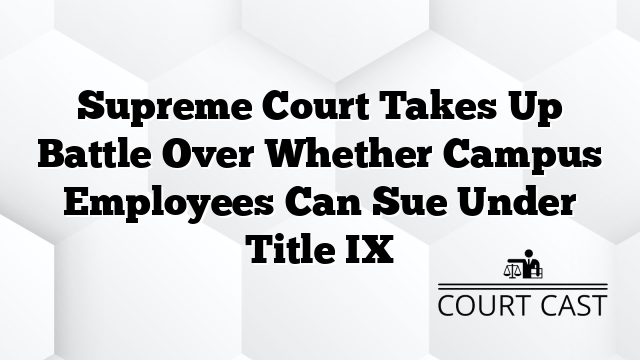 Supreme Court Takes Up Battle Over Whether Campus Employees Can Sue Under Title IX