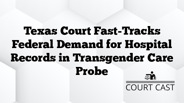 Texas Court Fast-Tracks Federal Demand for Hospital Records in Transgender Care Probe