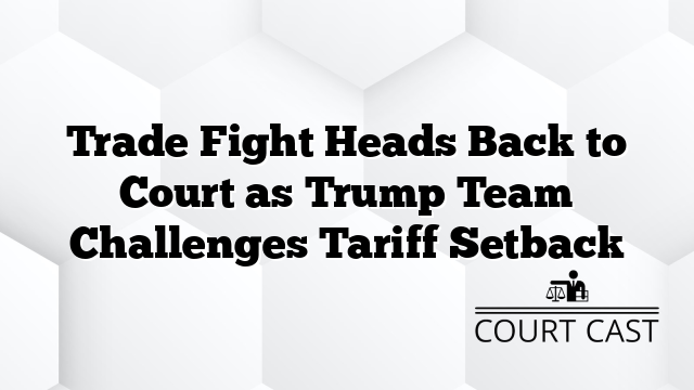 Trade Fight Heads Back to Court as Trump Team Challenges Tariff Setback