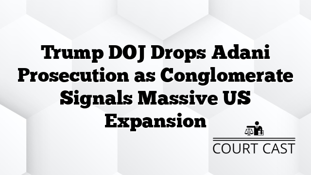 Trump DOJ Drops Adani Prosecution as Conglomerate Signals Massive US Expansion