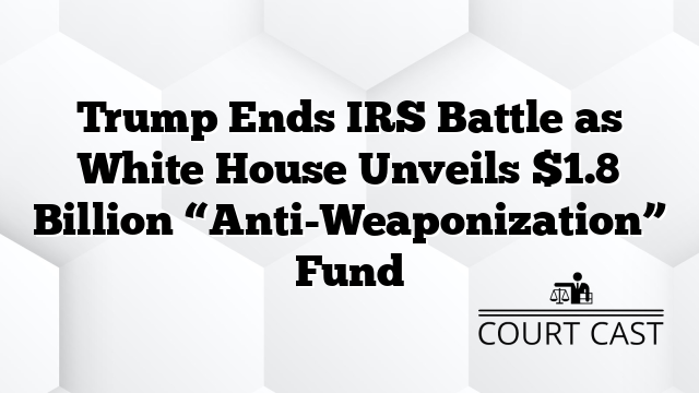 Trump Ends IRS Battle as White House Unveils $1.8 Billion “Anti-Weaponization” Fund