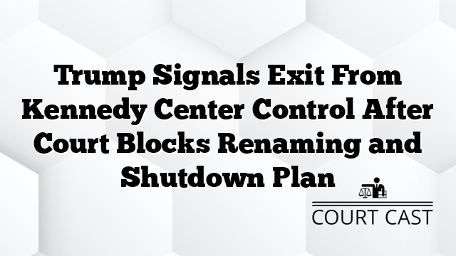 Trump Signals Exit From Kennedy Center Control After Court Blocks Renaming and Shutdown Plan