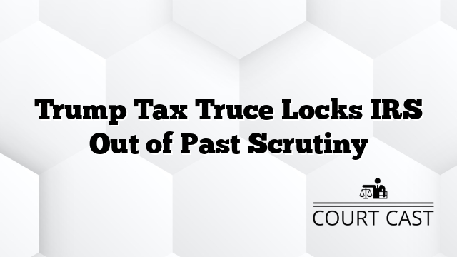 Trump Tax Truce Locks IRS Out of Past Scrutiny