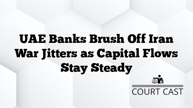 UAE Banks Brush Off Iran War Jitters as Capital Flows Stay Steady