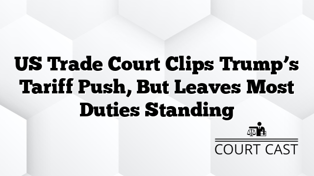 US Trade Court Clips Trump’s Tariff Push, But Leaves Most Duties Standing