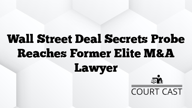 Wall Street Deal Secrets Probe Reaches Former Elite M&A Lawyer