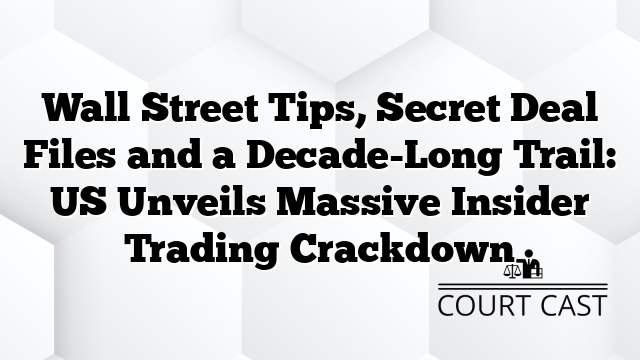 Wall Street Tips, Secret Deal Files and a Decade-Long Trail: US Unveils Massive Insider Trading Crackdown
