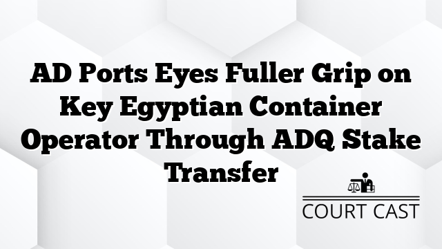 AD Ports Eyes Fuller Grip on Key Egyptian Container Operator Through ADQ Stake Transfer