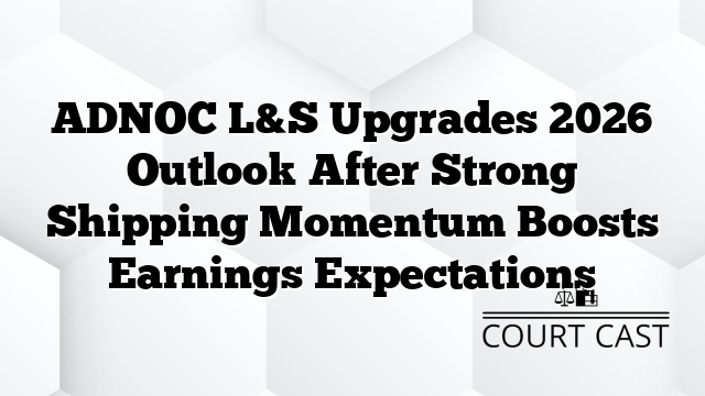 ADNOC L&S Upgrades 2026 Outlook After Strong Shipping Momentum Boosts Earnings Expectations