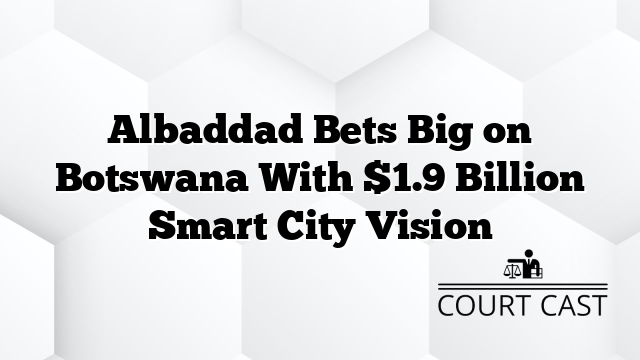 Albaddad Bets Big on Botswana With $1.9 Billion Smart City Vision
