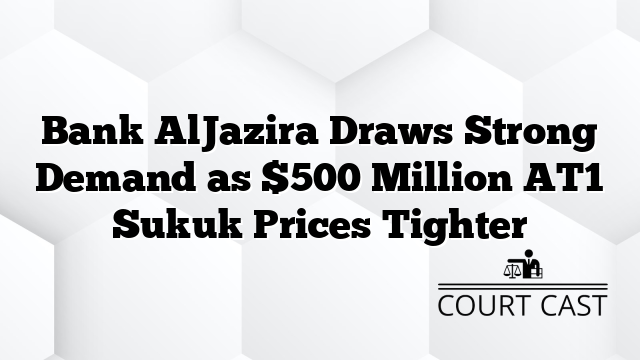 Bank AlJazira Draws Strong Demand as $500 Million AT1 Sukuk Prices Tighter