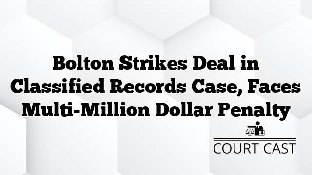 Bolton Strikes Deal in Classified Records Case, Faces Multi-Million Dollar Penalty