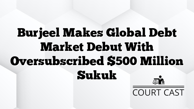 Burjeel Makes Global Debt Market Debut With Oversubscribed $500 Million Sukuk