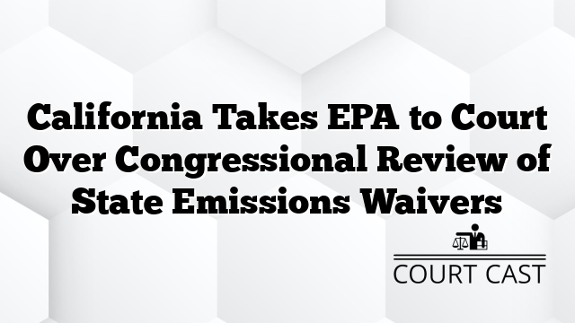 California Takes EPA to Court Over Congressional Review of State Emissions Waivers