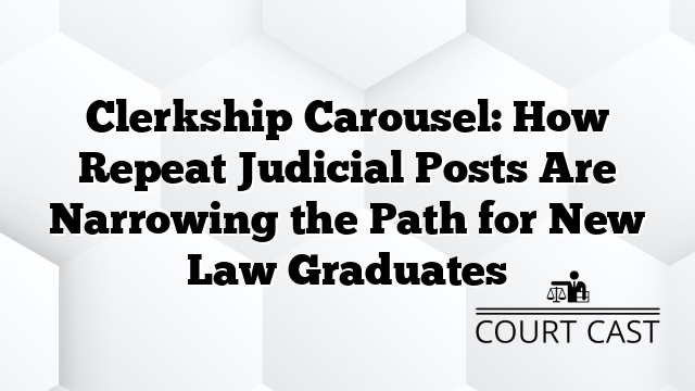 Clerkship Carousel: How Repeat Judicial Posts Are Narrowing the Path for New Law Graduates