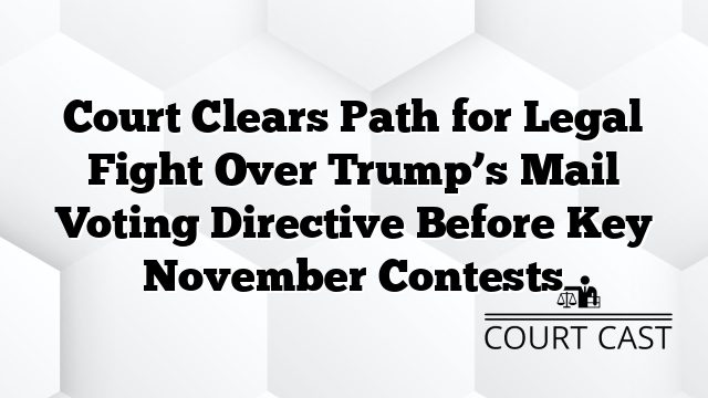 Court Clears Path for Legal Fight Over Trump’s Mail Voting Directive Before Key November Contests