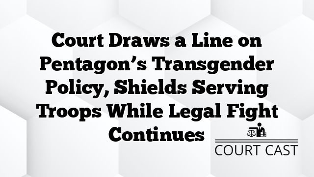 Court Draws a Line on Pentagon’s Transgender Policy, Shields Serving Troops While Legal Fight Continues