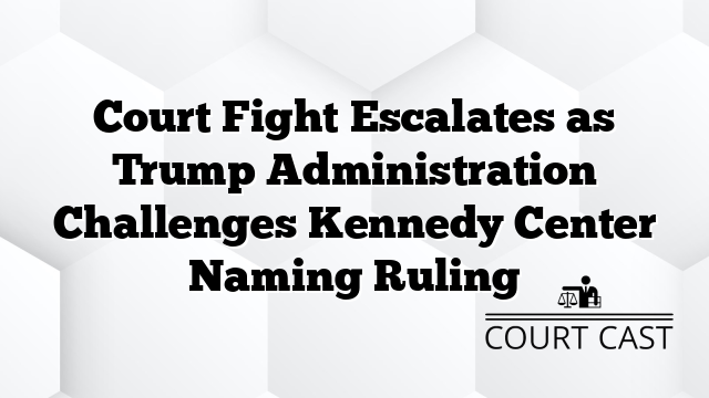 Court Fight Escalates as Trump Administration Challenges Kennedy Center Naming Ruling
