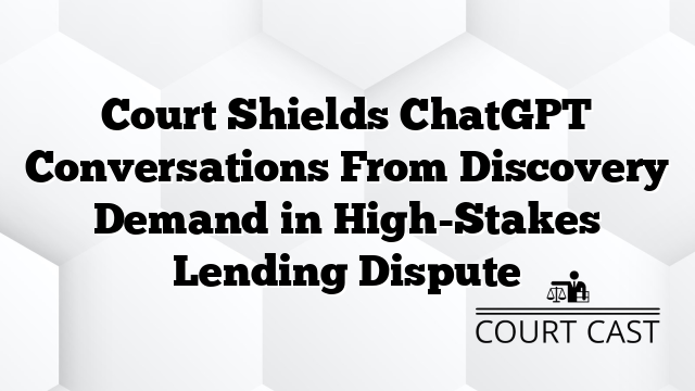 Court Shields ChatGPT Conversations From Discovery Demand in High-Stakes Lending Dispute