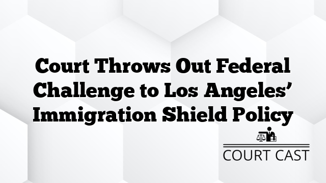 Court Throws Out Federal Challenge to Los Angeles’ Immigration Shield Policy