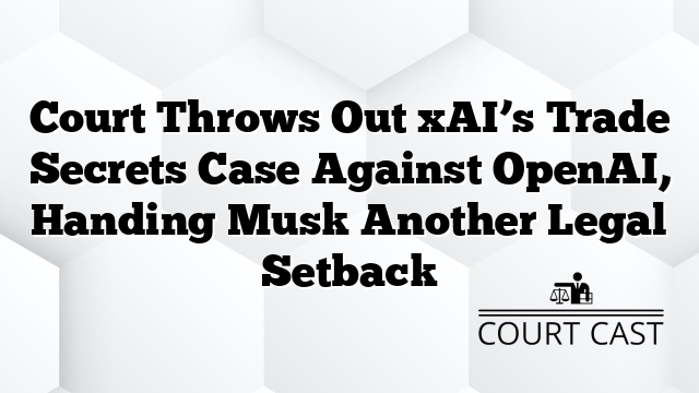 Court Throws Out xAI’s Trade Secrets Case Against OpenAI, Handing Musk Another Legal Setback
