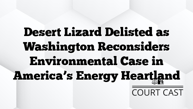 Desert Lizard Delisted as Washington Reconsiders Environmental Case in America’s Energy Heartland