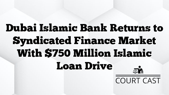 Dubai Islamic Bank Returns to Syndicated Finance Market With $750 Million Islamic Loan Drive